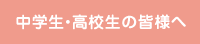 中学生・高校生の皆様へ